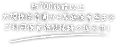 約400施設以上 大規模保育園から家庭保育室まで ご利用保育施設様続々拡大中！